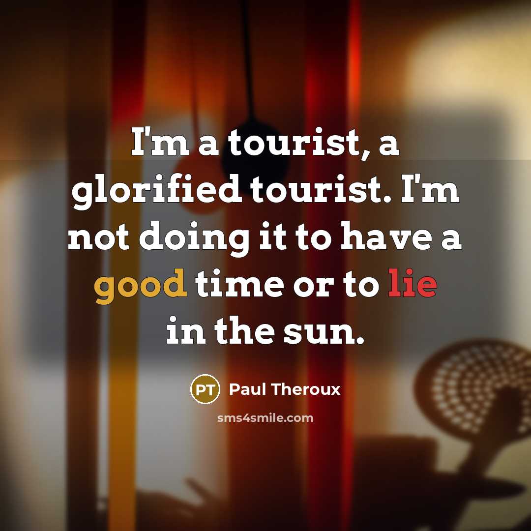 “I'm a tourist, a glorified tourist. I'm not doing it to have a good time or to lie in the sun.” quote by Paul Theroux