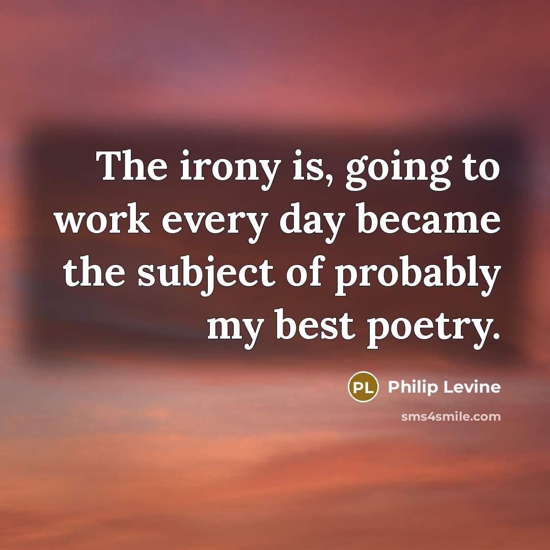 “The irony is, going to work every day became the subject of probably my best poetry.” quote by Philip Levine