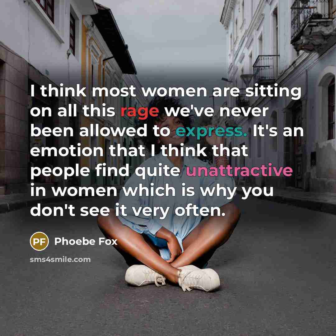 “I think most women are sitting on all this rage we've never been allowed to express. It's an emotion that I think that people find quite unattractive in women which is why you don't see it very often.” quote by Phoebe Fox