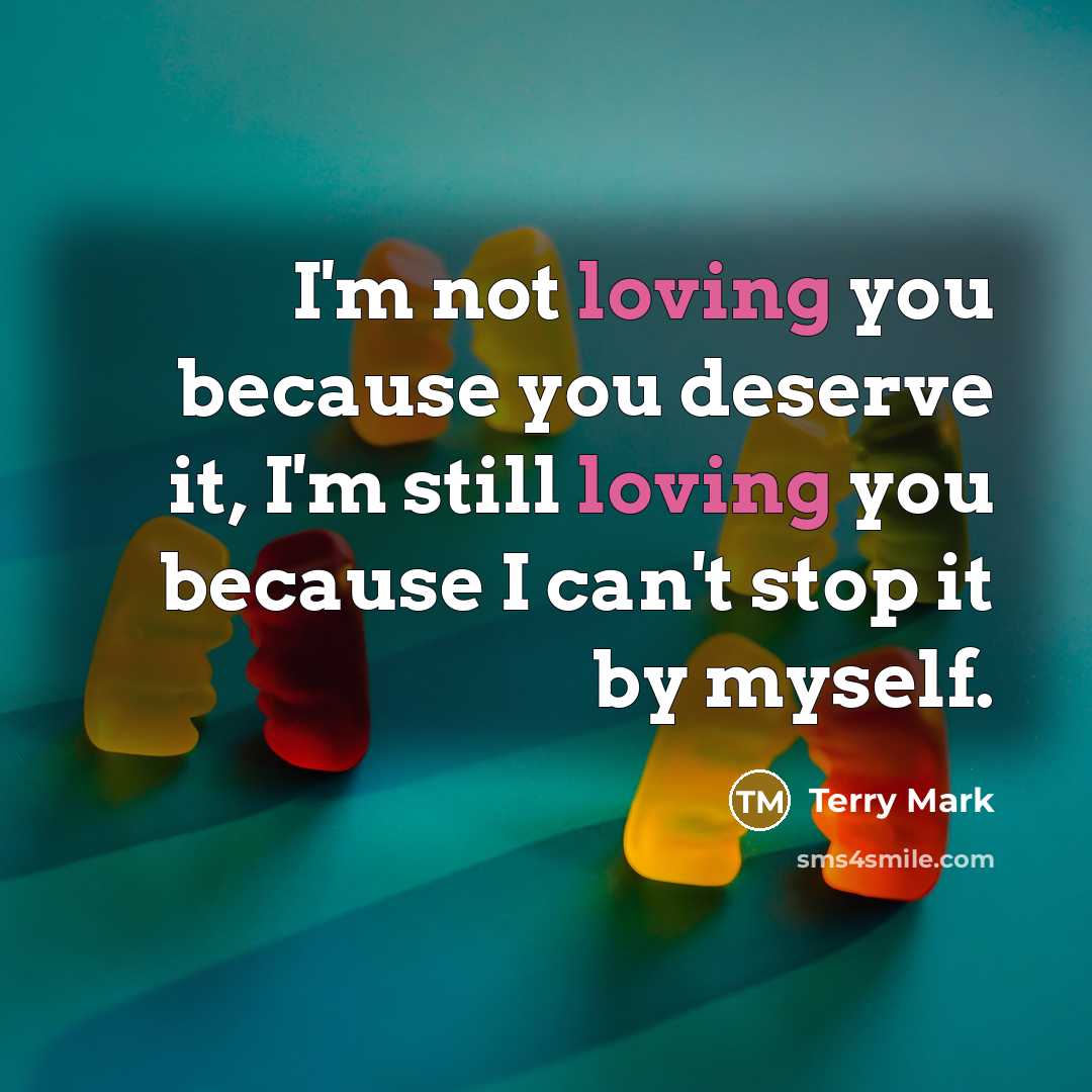 “I'm not loving you because you deserve it, I'm still loving you because I can't stop it by myself.” quote by Terry Mark
