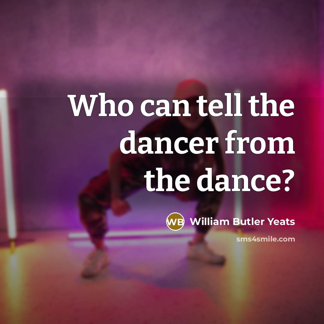 “Who can tell the dancer from the dance?…” quote by William Butler Yeats