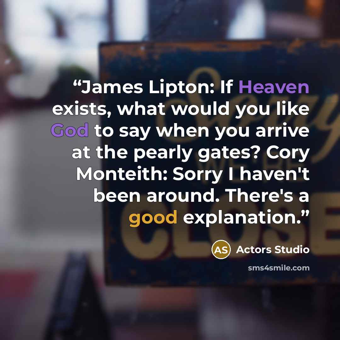“James Lipton: If Heaven exists, what would you like God to say when you arrive at the pearly gates? Cory Monteith: Sorry I haven't been around. There's a good explanation.” quote by Actors Studio