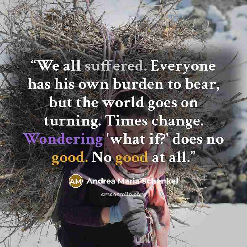 “We all suffered. Everyone has his own burden to bear, but the world goes on turning. Times change. Wondering 'what if?' does no good. No good at all.” quote by Andrea Maria Schenkel