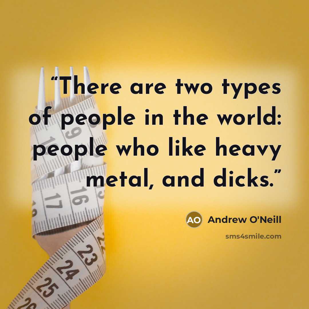 “There are two types of people in the world: people who like heavy metal, and dicks.” quote by Andrew O'Neill