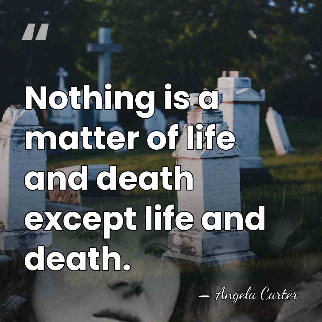 Nothing is a matter of life and death except life and death. - Angela Carter