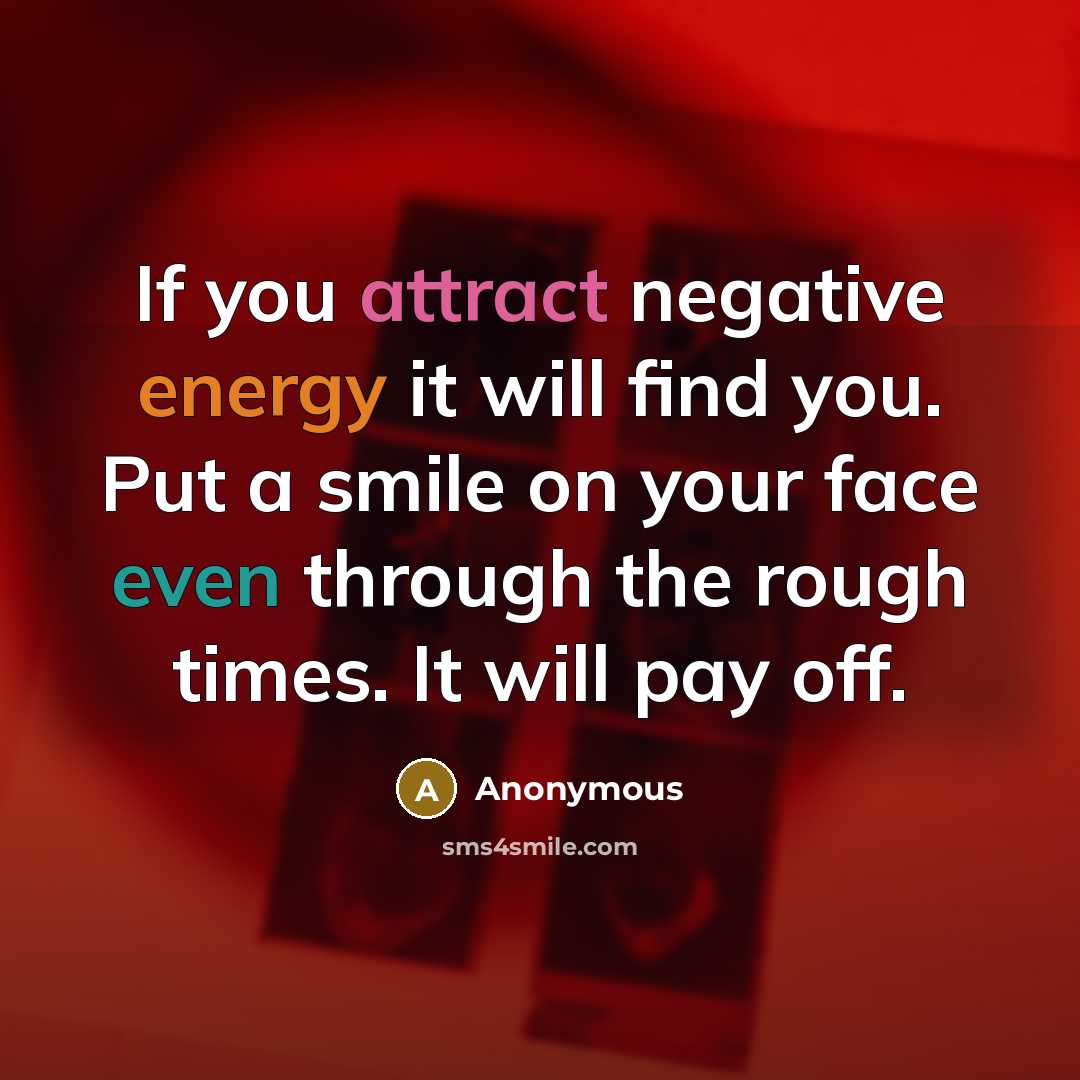 “If you attract negative energy it will find you. Put a smile on your face even through the rough times. It will pay off.” quote by Anonymous