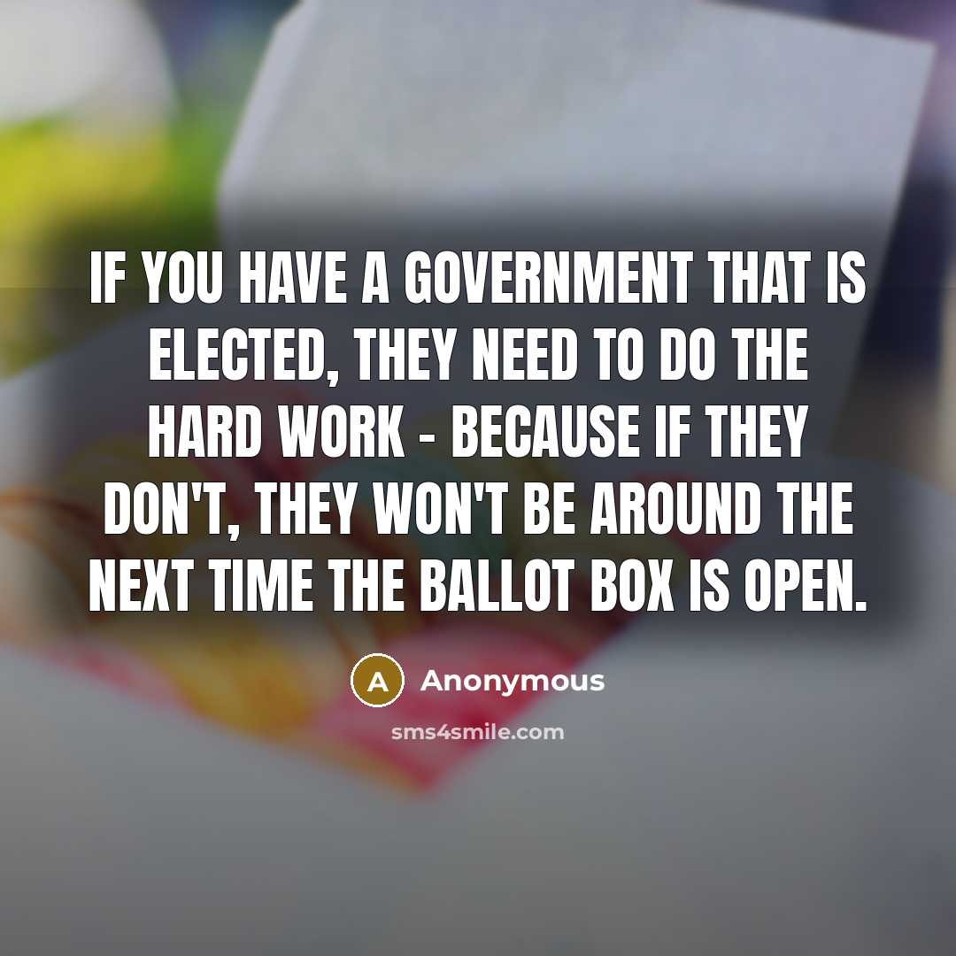 “If you have a government that is elected, they need to do the hard work - because if they don't, they won't be around the next time the ballot box is open.” quote by Anonymous