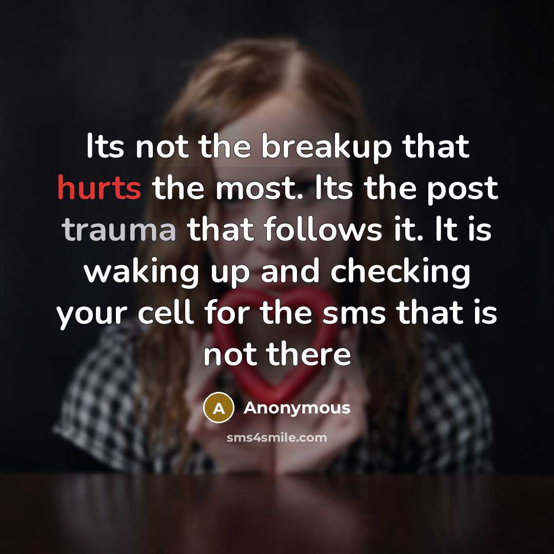 “Its not the breakup that hurts the most. Its the post trauma that follows it. It is waking up and checking your cell for the sms that is not there” quote by Anonymous