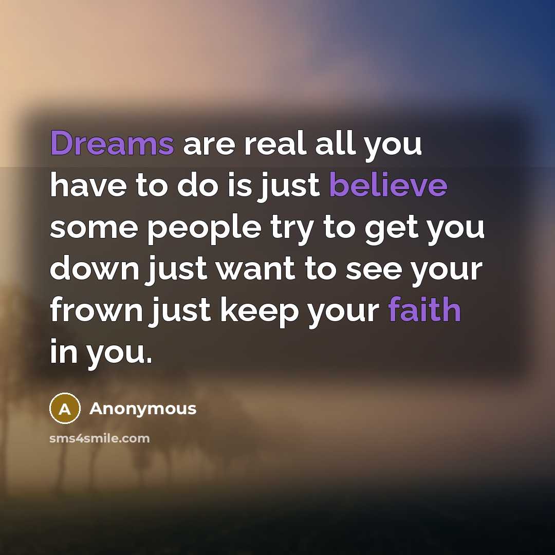 “Dreams are real all you have to do is just believe some people try to get you down just want to see your frown just keep your faith in you.” quote by Anonymous