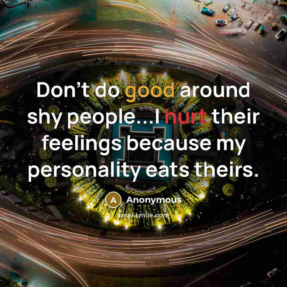 “Don't do good around shy people...I hurt their feelings because my personality eats theirs.” quote by Anonymous