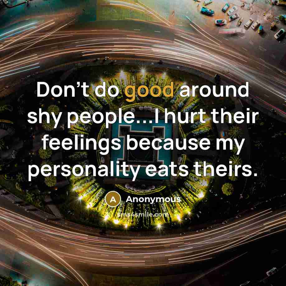 “Don't do good around shy people...I hurt their feelings because my personality eats theirs.” quote by Anonymous