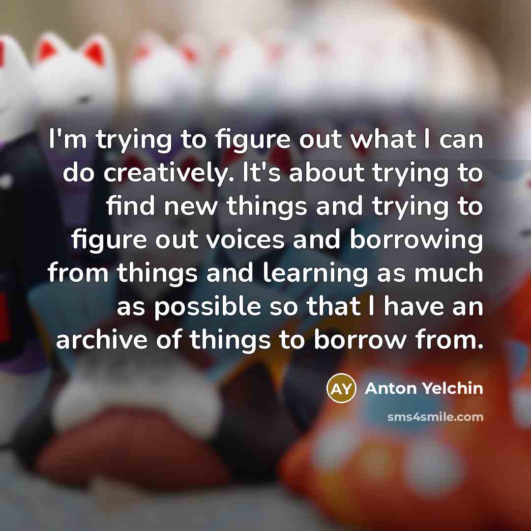 “I'm trying to figure out what I can do creatively.…” quote by Anton Yelchin