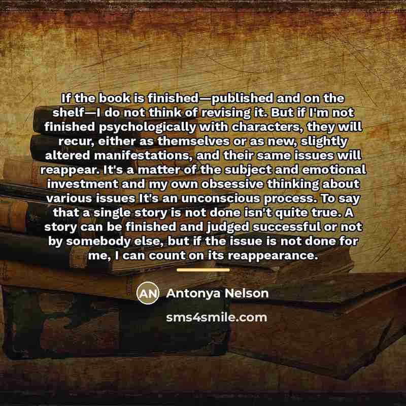“If the book is finished—published and on the shelf—I do…” quote by Antonya Nelson