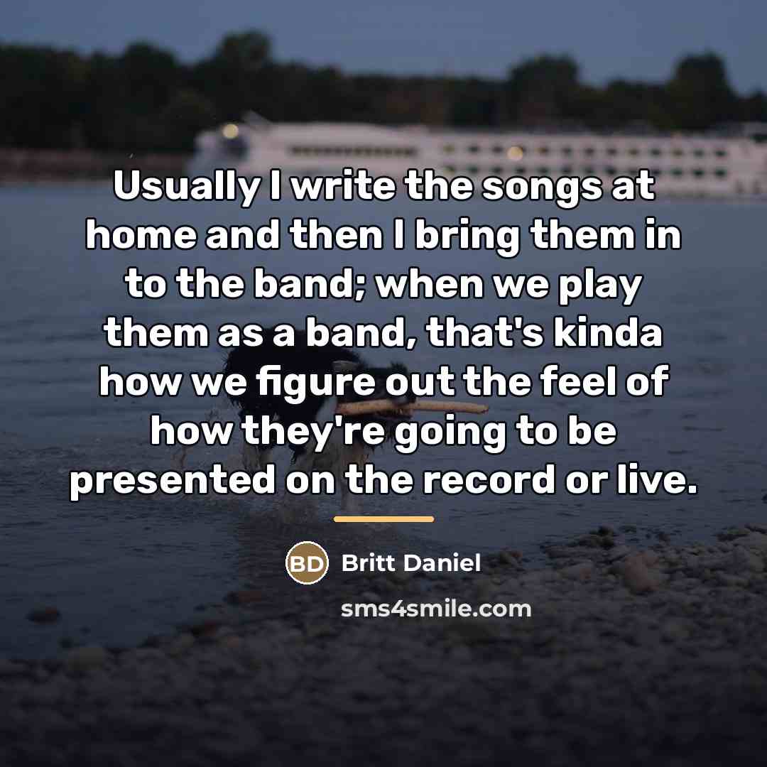 “Usually I write the songs at home and then I…” quote by Britt Daniel