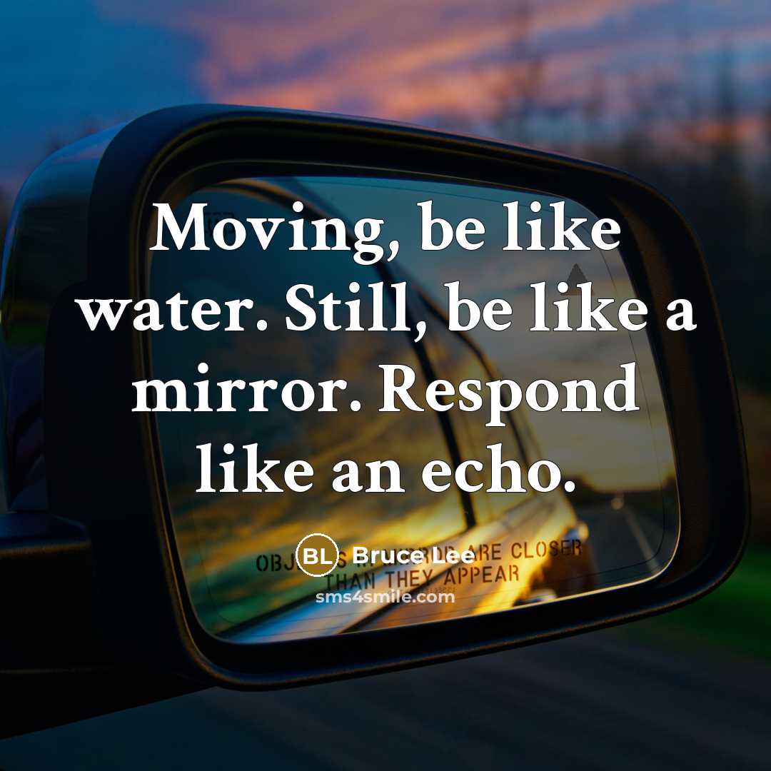 “Moving, be like water. Still, be like a mirror. Respond…” quote by Bruce Lee