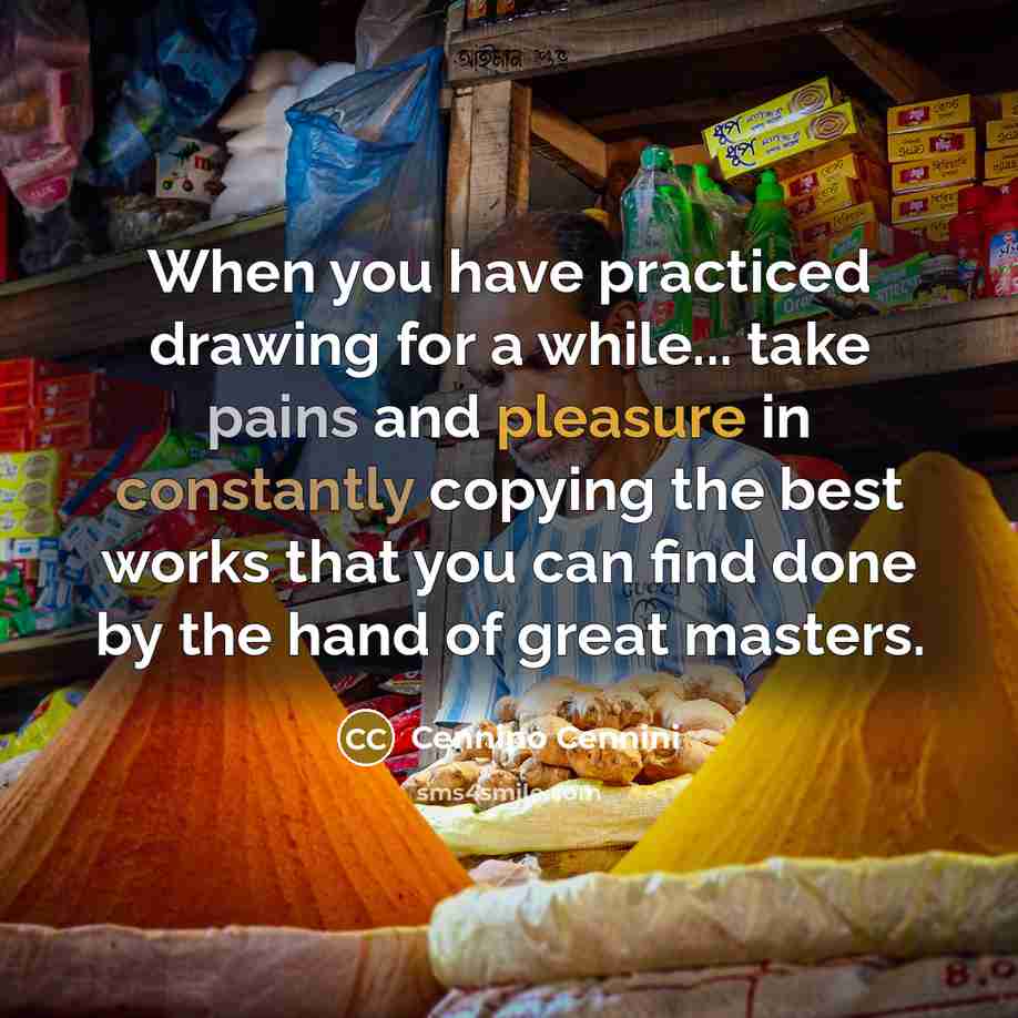 “When you have practiced drawing for a while... take pains and pleasure in constantly copying the best works that you can find done by the hand of great masters.” quote by Cennino Cennini