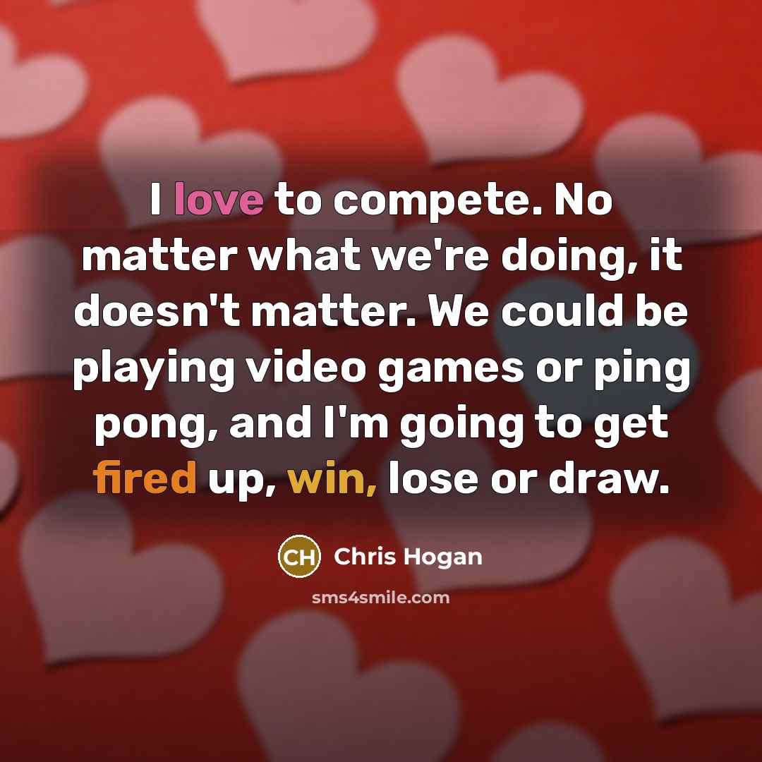 “I love to compete. No matter what we're doing, it doesn't matter. We could be playing video games or ping pong, and I'm going to get fired up, win, lose or draw.” quote by Chris Hogan