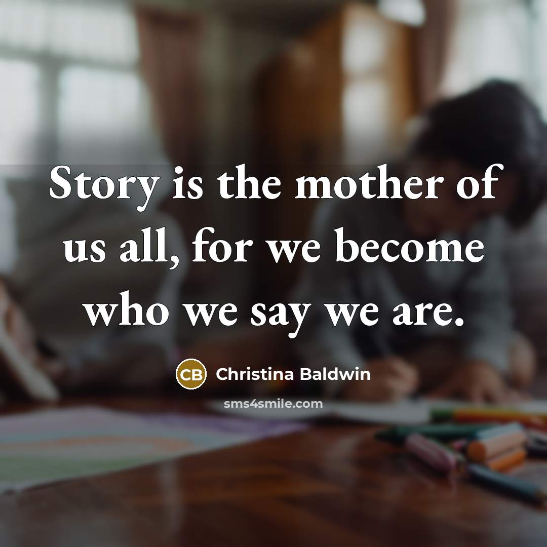 “Story is the mother of us all, for we become…” quote by Christina Baldwin