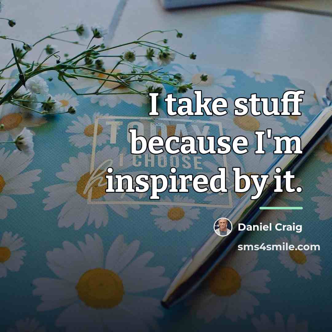 “I take stuff because I'm inspired by it.…” quote by Daniel Craig