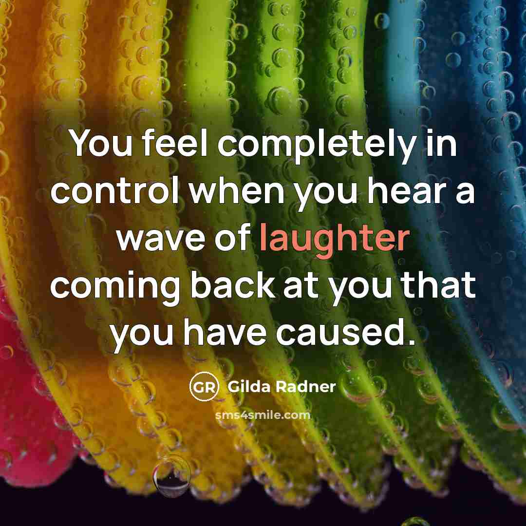 “You feel completely in control when you hear a wave of laughter coming back at you that you have caused.” quote by Gilda Radner