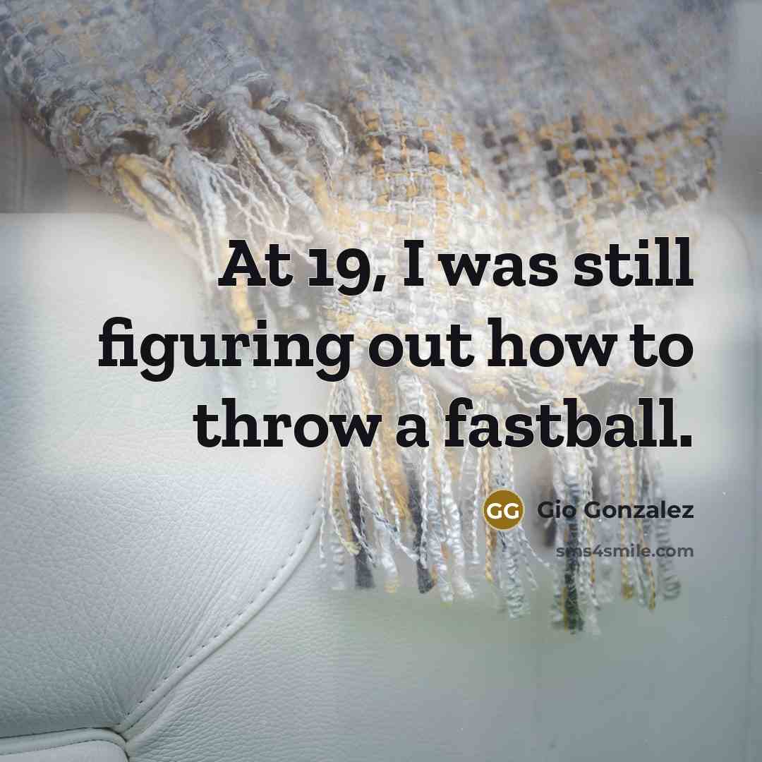 “At 19, I was still figuring out how to throw a fastball.” quote by Gio Gonzalez