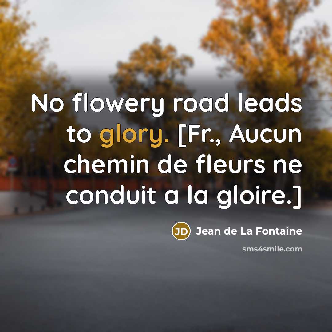 “No flowery road leads to glory. [Fr., Aucun chemin de…” quote by Jean de La Fontaine