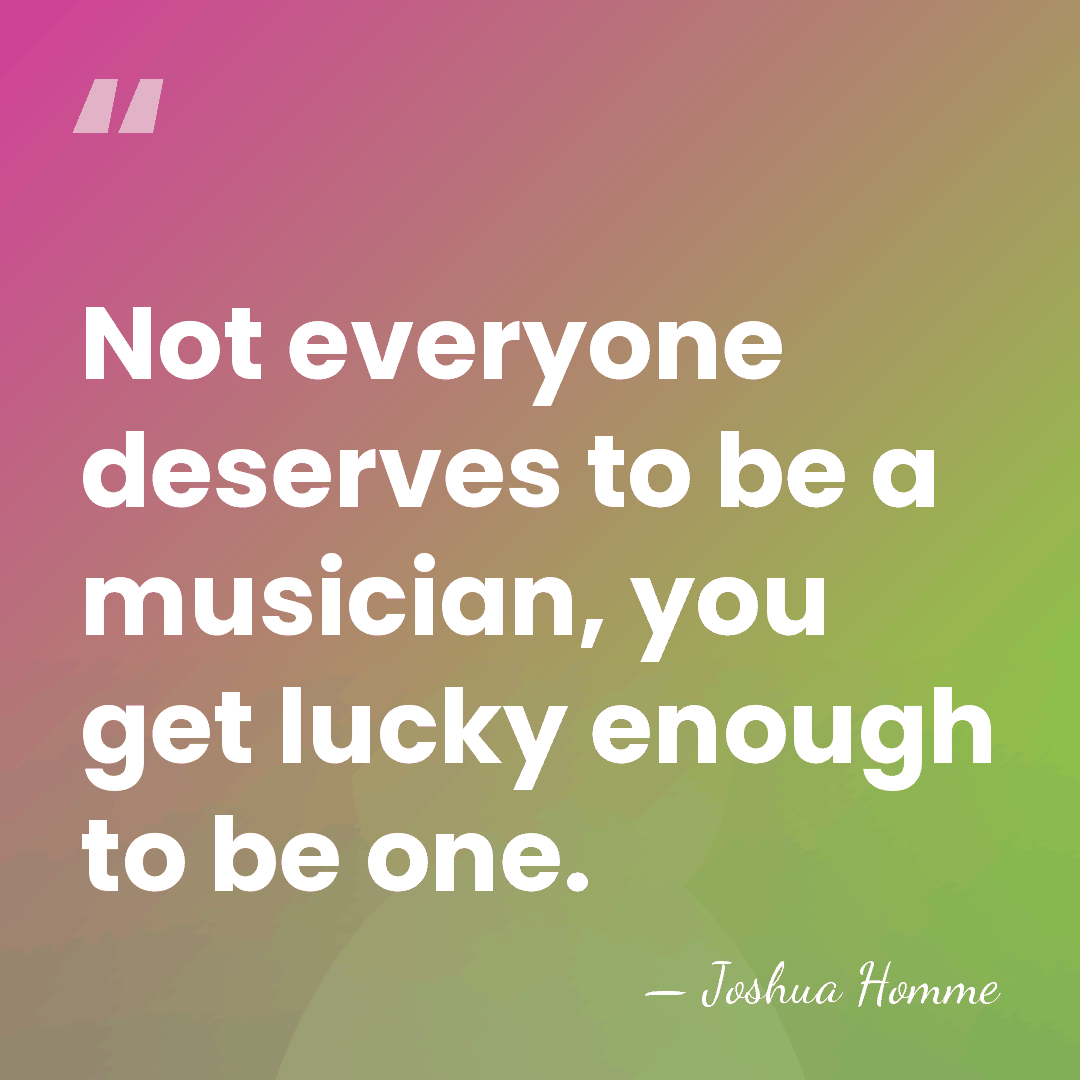 Not everyone deserves to be a musician, you get lucky enough to&hellip; - Joshua Homme