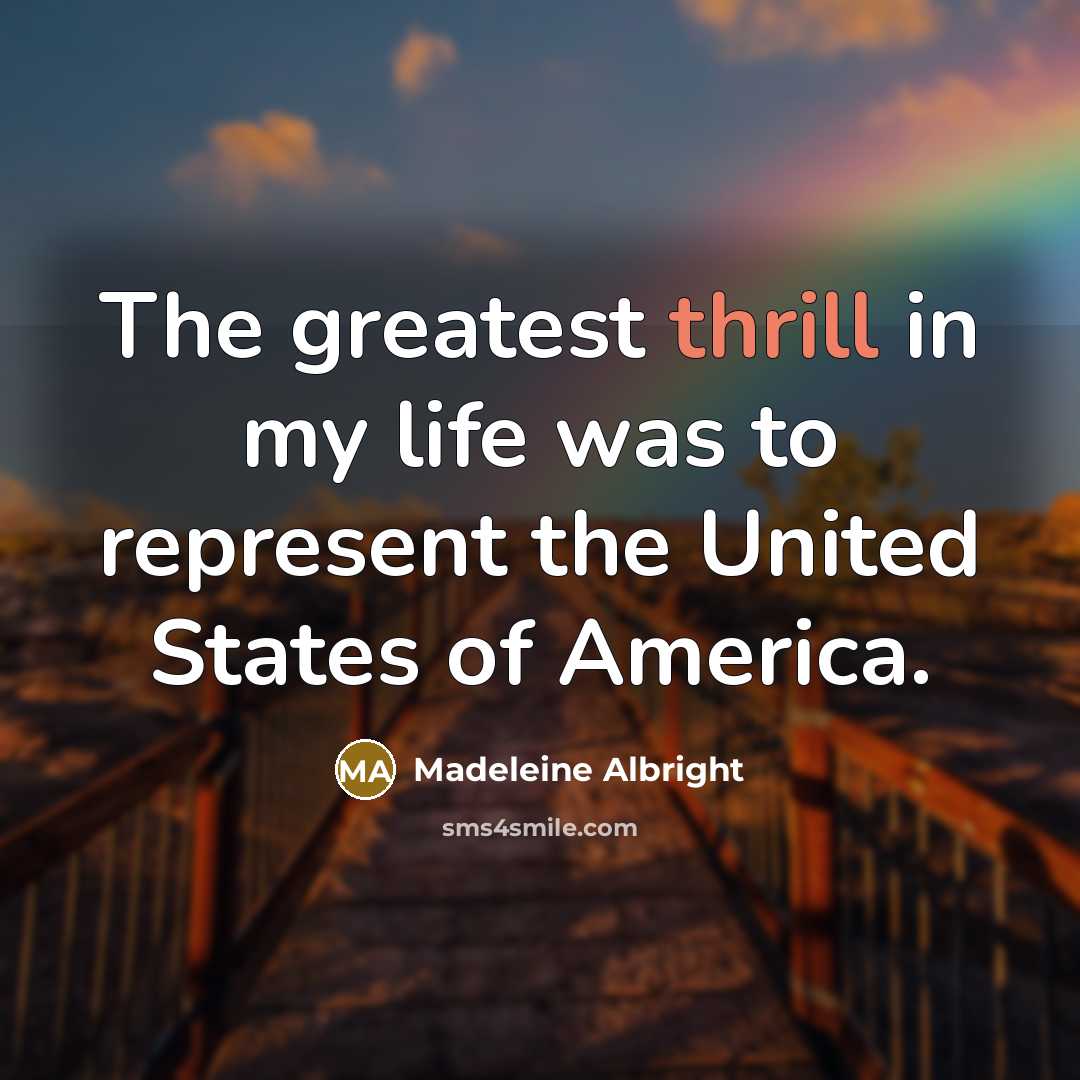 “The greatest thrill in my life was to represent the…” quote by Madeleine Albright