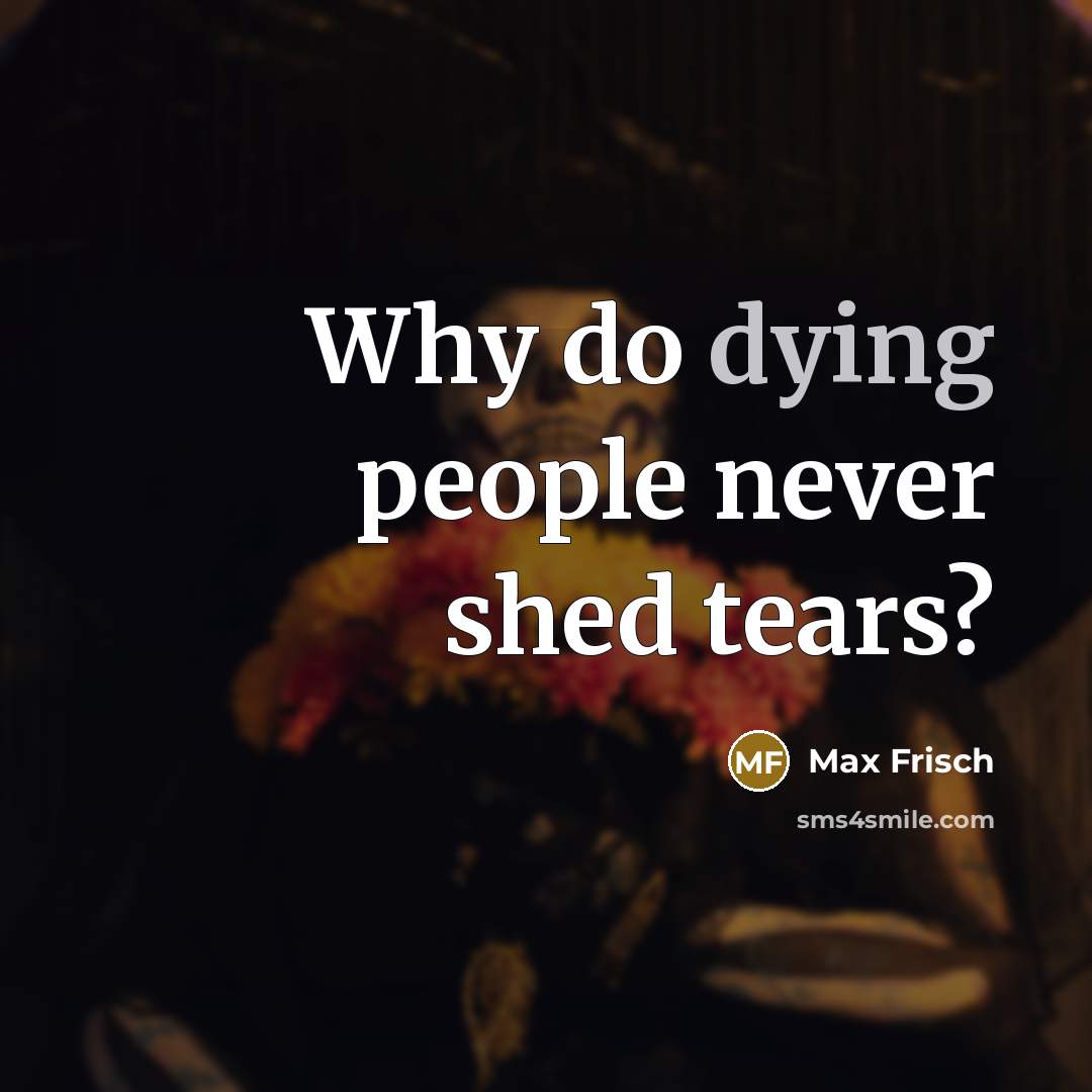 “Why do dying people never shed tears?…” quote by Max Frisch