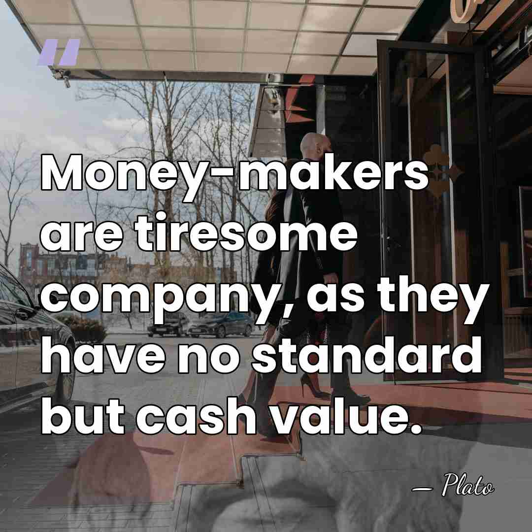 Money-makers are tiresome company, as they have no standard but cash value. - Plato