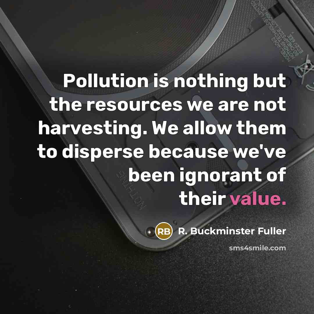 “Pollution is nothing but the resources we are not harvesting. We allow them to disperse because we've been ignorant of their value.” quote by R. Buckminster Fuller