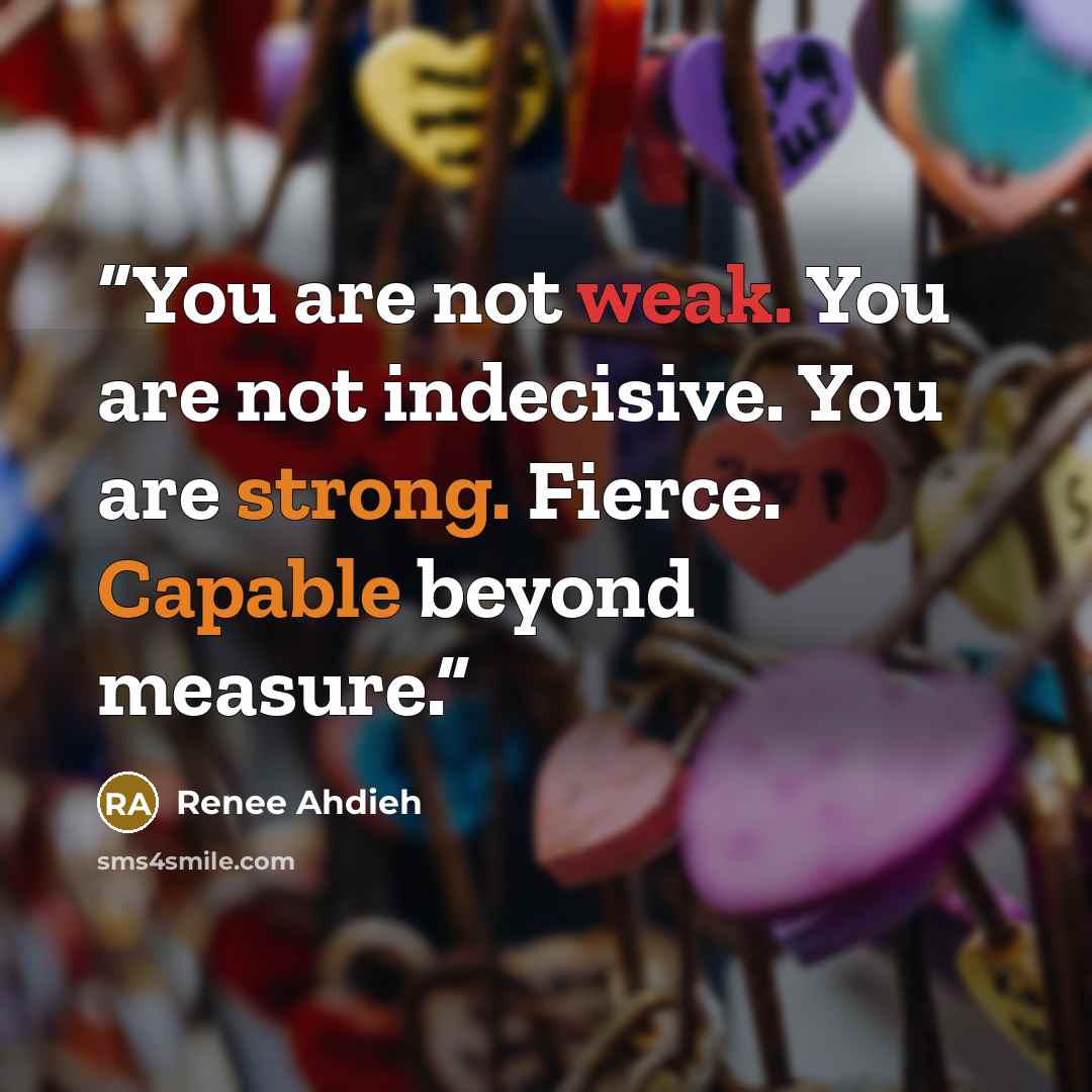 “You are not weak. You are not indecisive. You are strong. Fierce. Capable beyond measure.” quote by Renee Ahdieh