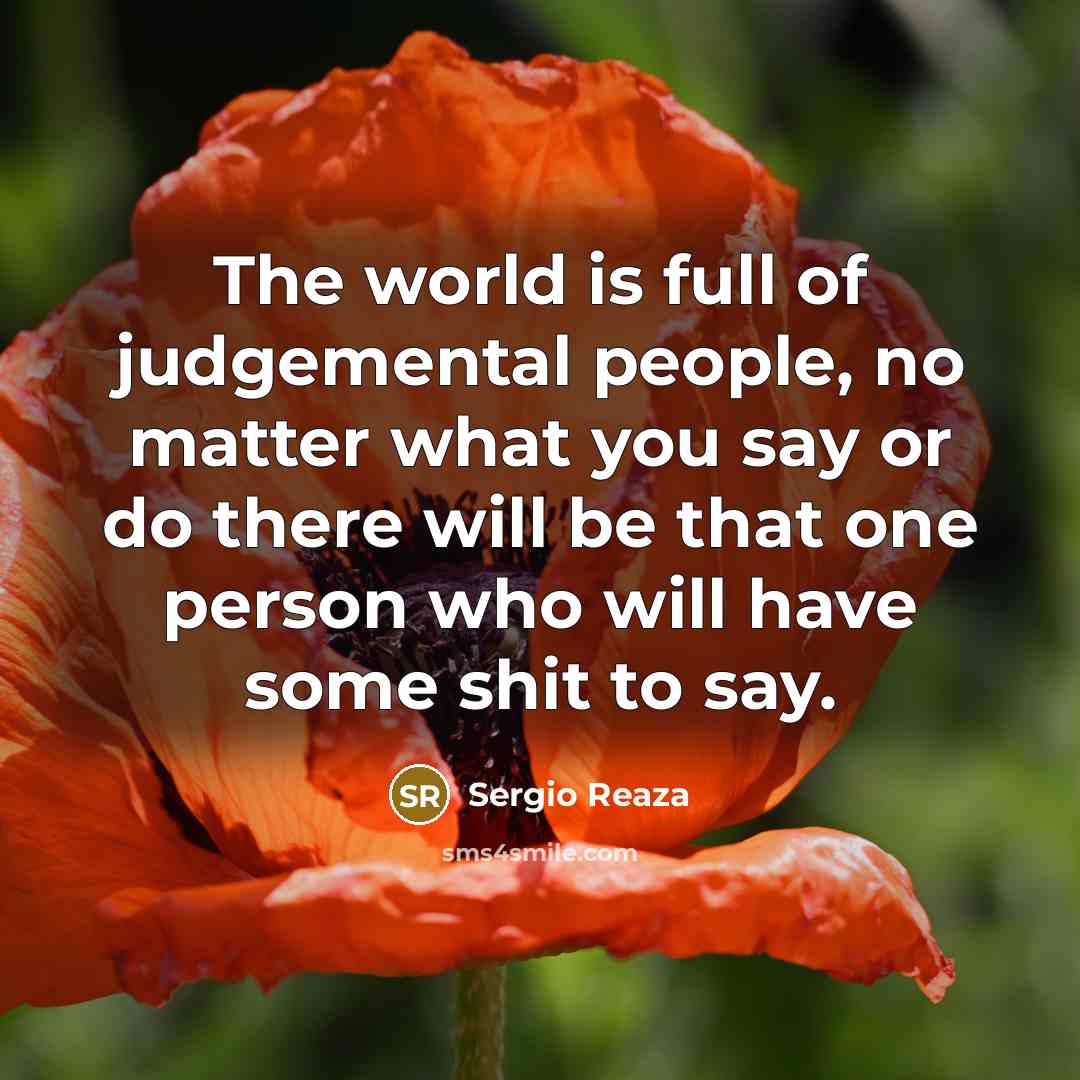 “The world is full of judgemental people, no matter what you say or do there will be that one person who will have some shit to say.” quote by Sergio Reaza