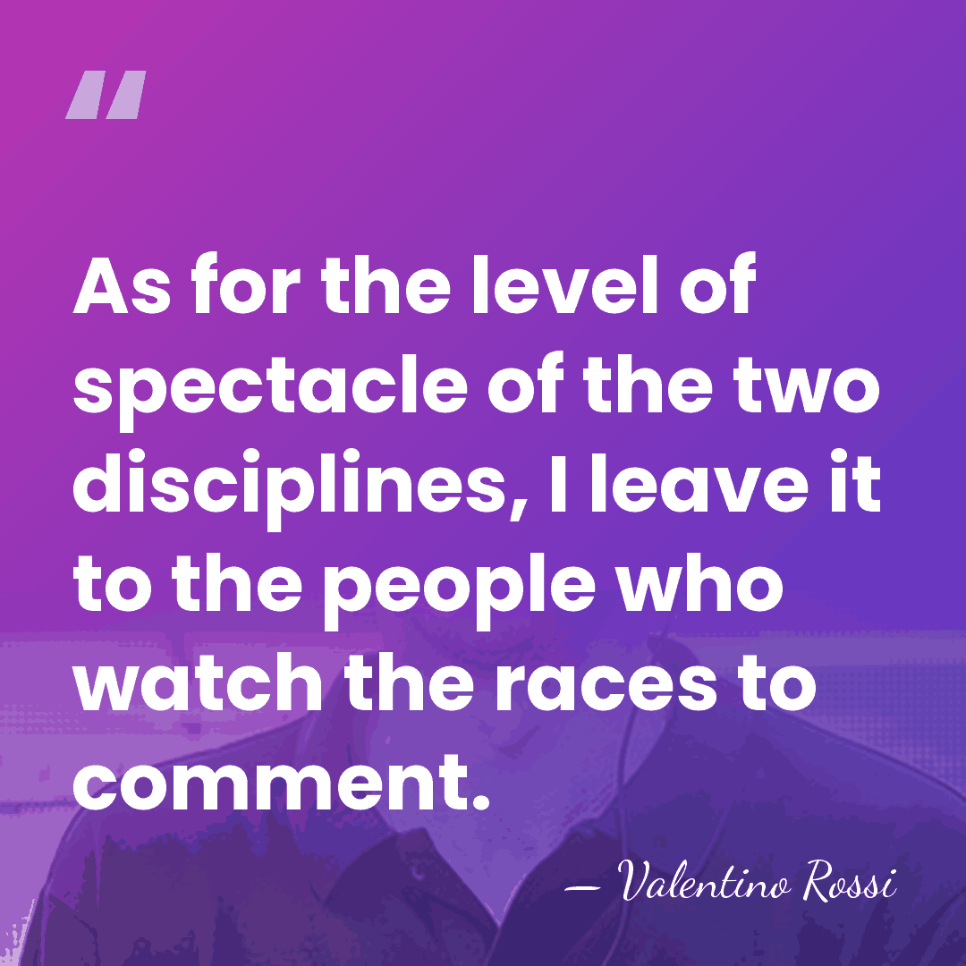 As for the level of spectacle of the two disciplines, I leave&hellip; - Valentino Rossi