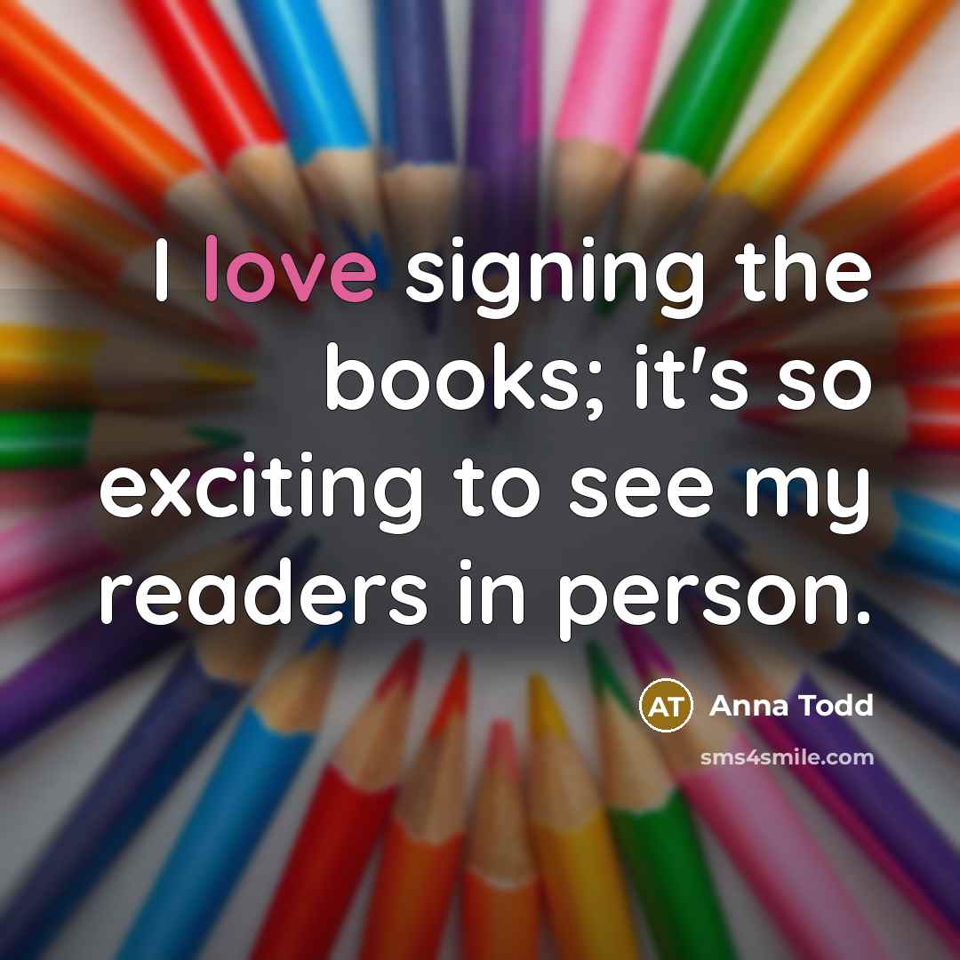“I love signing the books; it's so exciting to see…” quote by Anna Todd