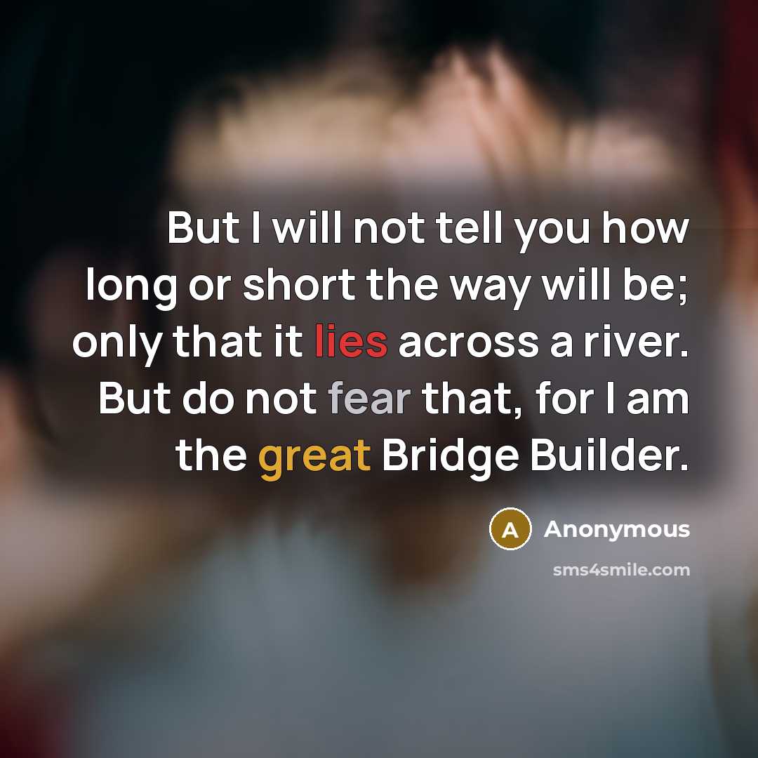 “But I will not tell you how long or short the way will be; only that it lies across a river. But do not fear that, for I am the great Bridge Builder.” quote by Anonymous