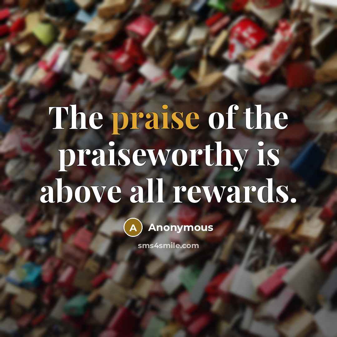 “The praise of the praiseworthy is above all rewards.…” quote by Anonymous