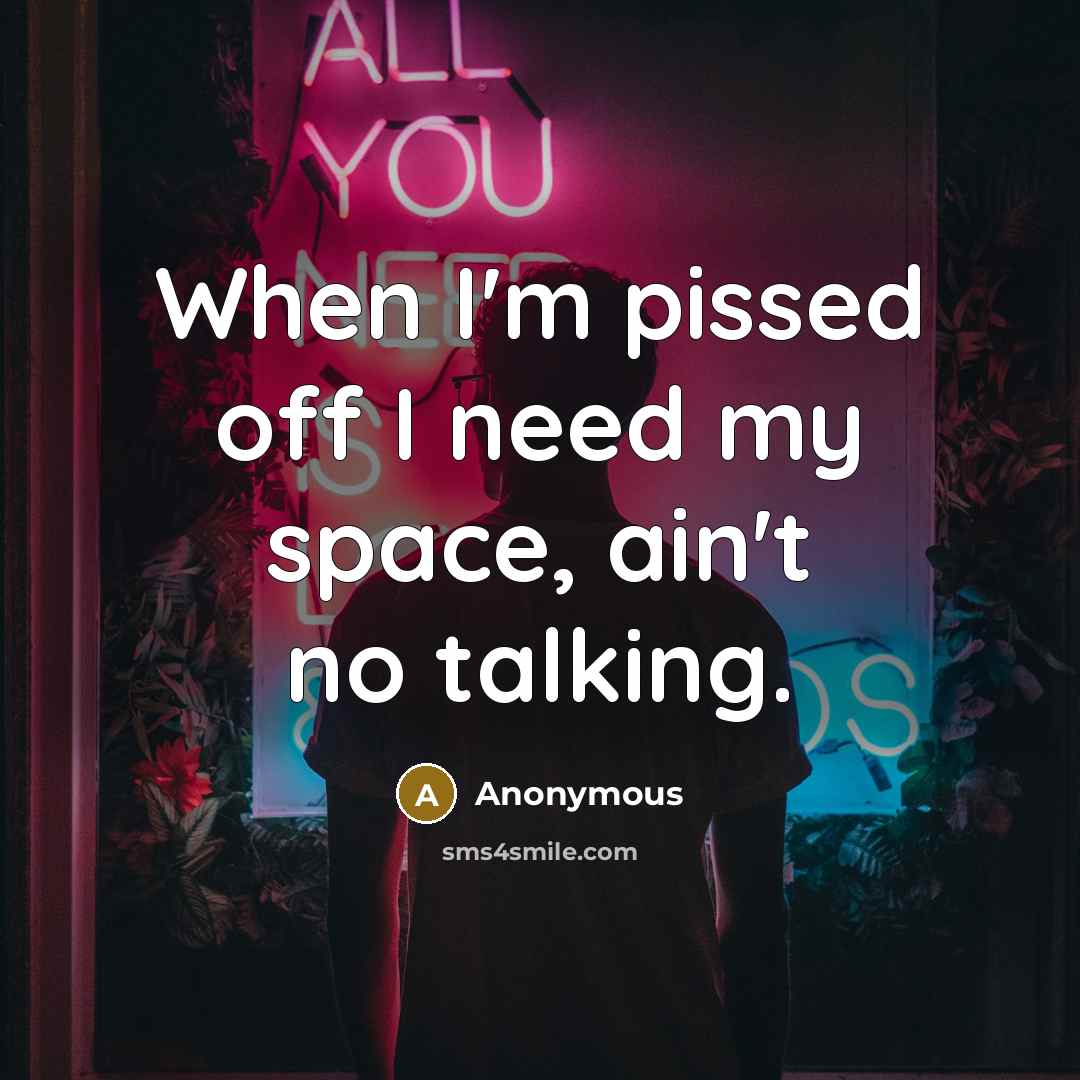 “When I'm pissed off I need my space, ain't no talking.” quote by Anonymous