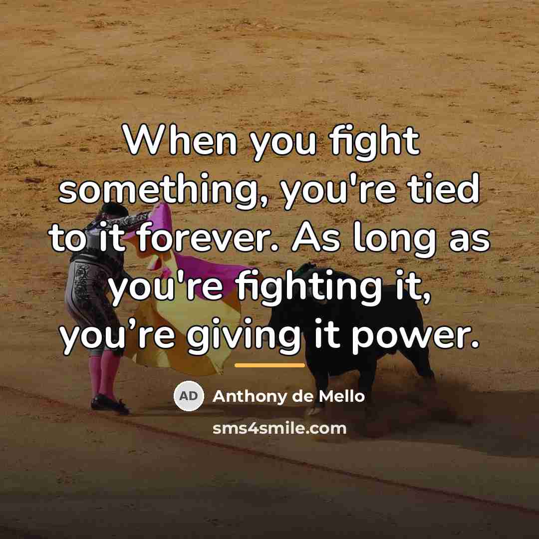 “When you fight something, you're tied to it forever. As…” quote by Anthony de Mello