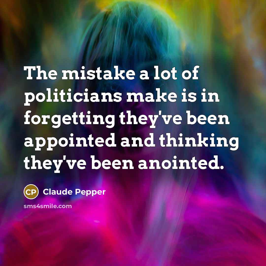 “The mistake a lot of politicians make is in forgetting they've been appointed and thinking they've been anointed.” quote by Claude Pepper