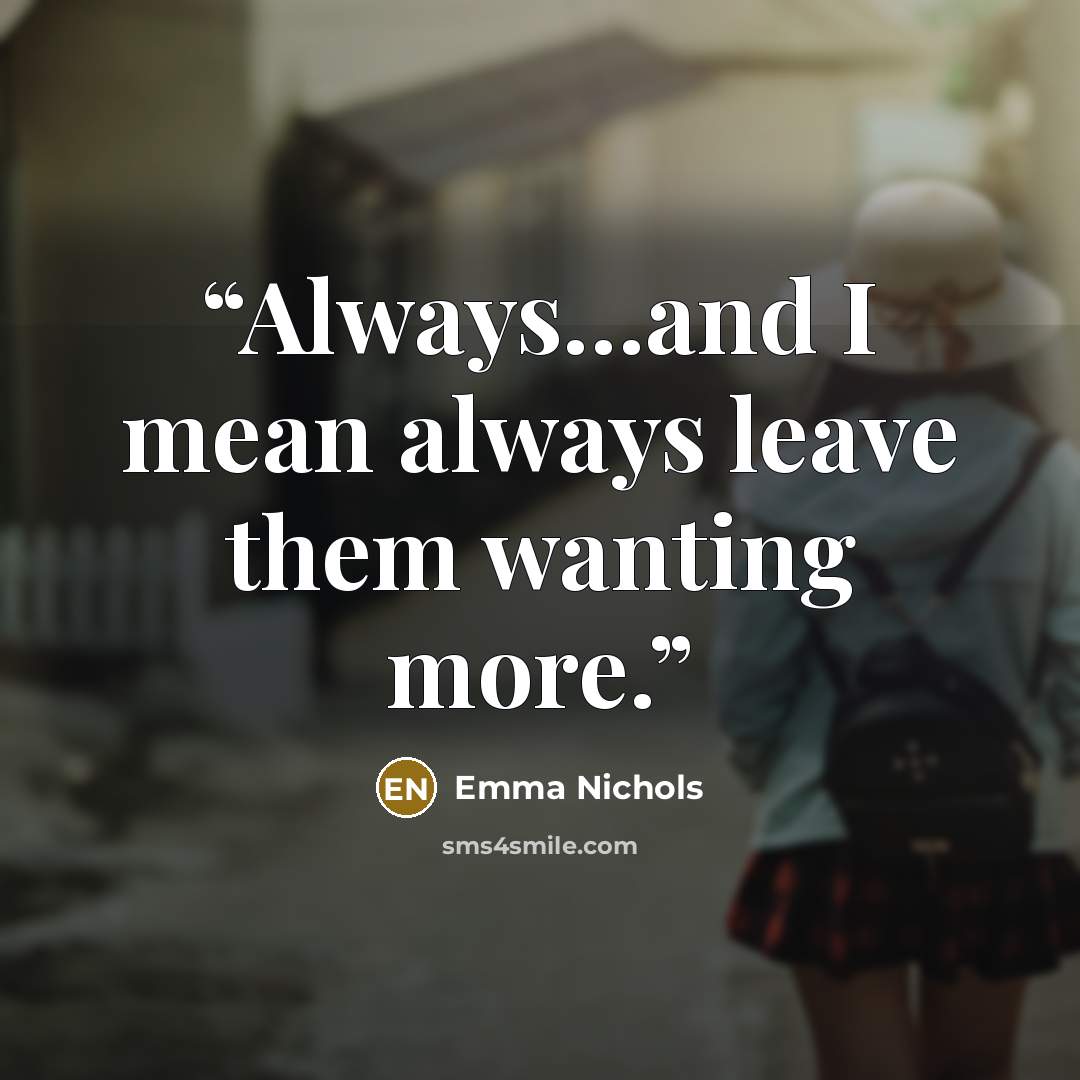 “Always…and I mean always leave them wanting more.” quote by Emma Nichols