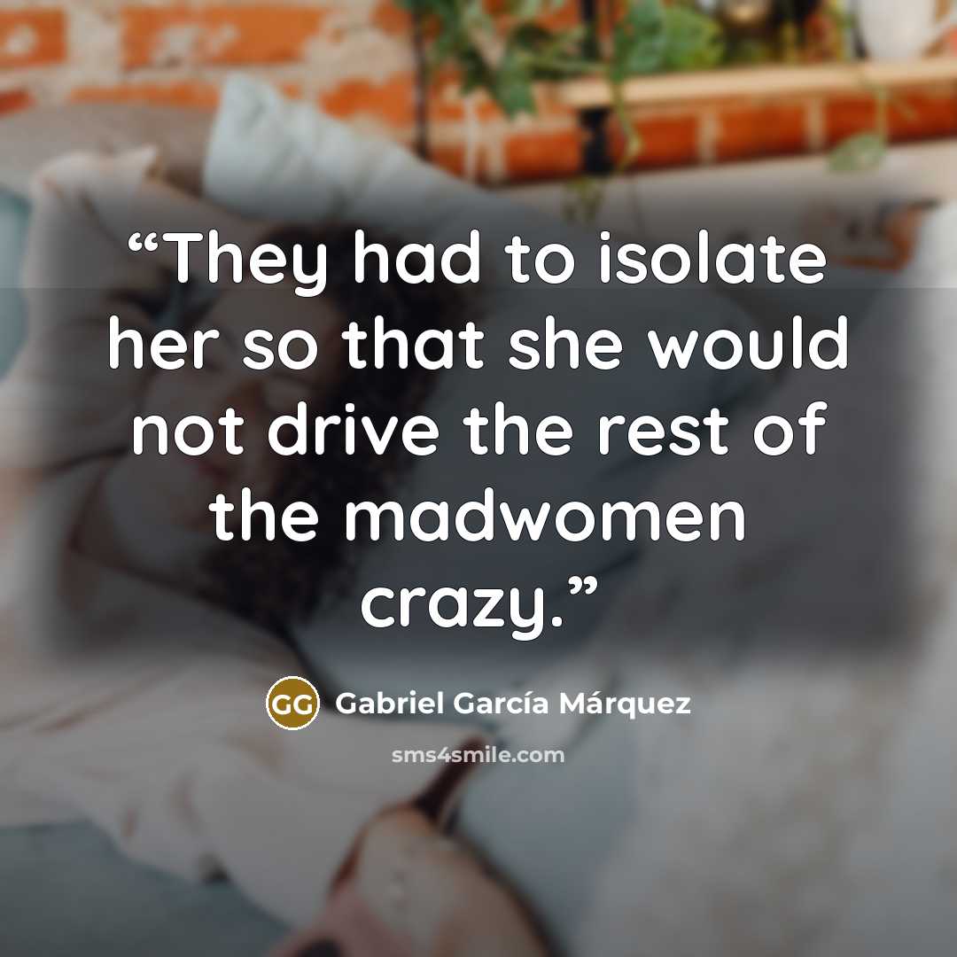“They had to isolate her so that she would not drive the rest of the madwomen crazy.” quote by Gabriel García Márquez