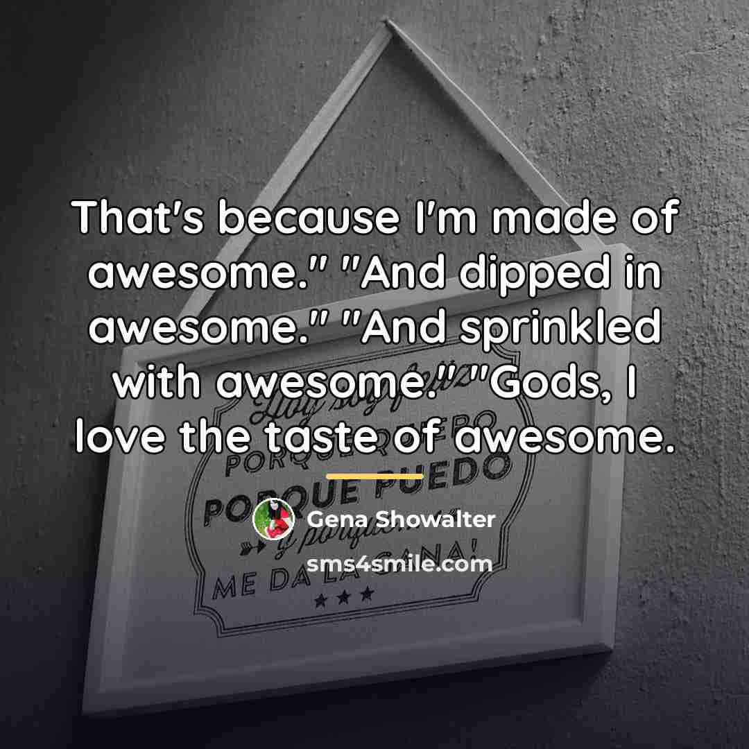 “That's because I'm made of awesome." "And dipped in awesome."…” quote by Gena Showalter