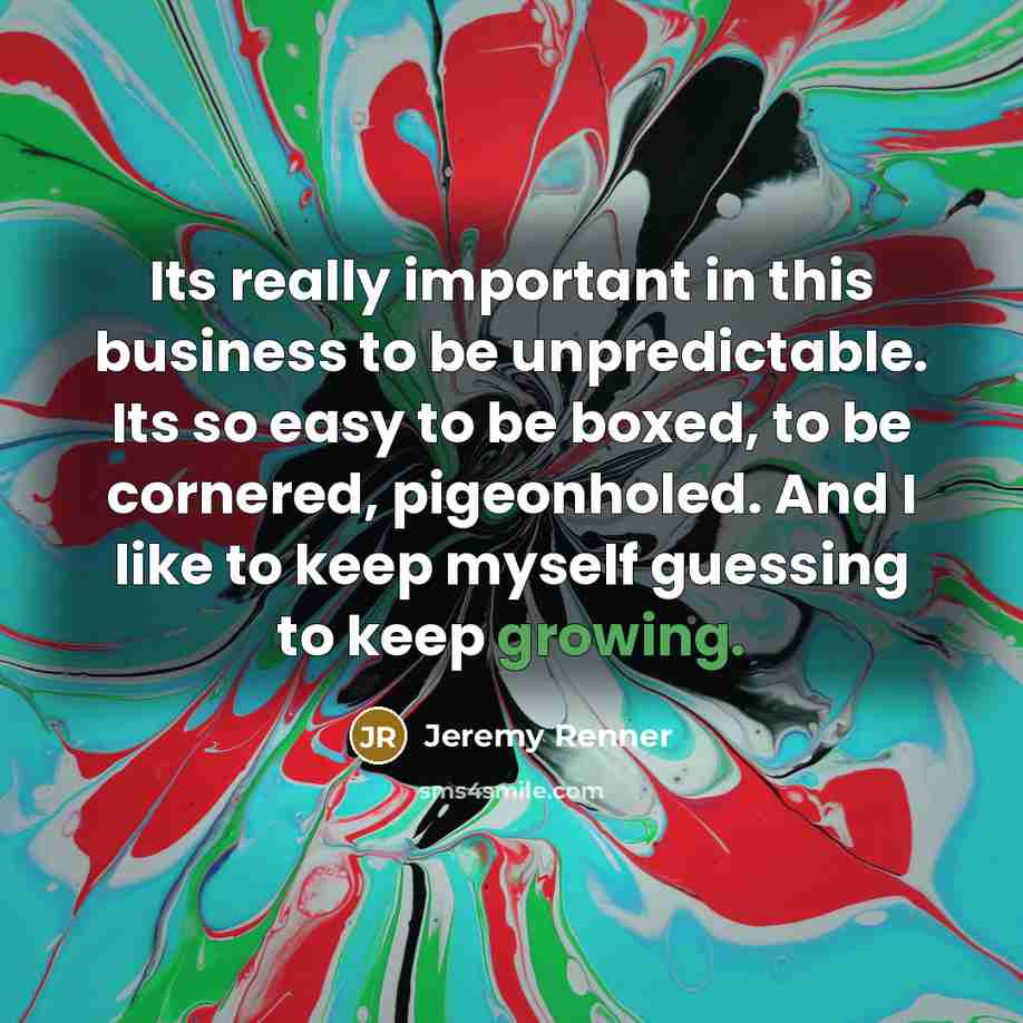 “Its really important in this business to be unpredictable. Its…” quote by Jeremy Renner