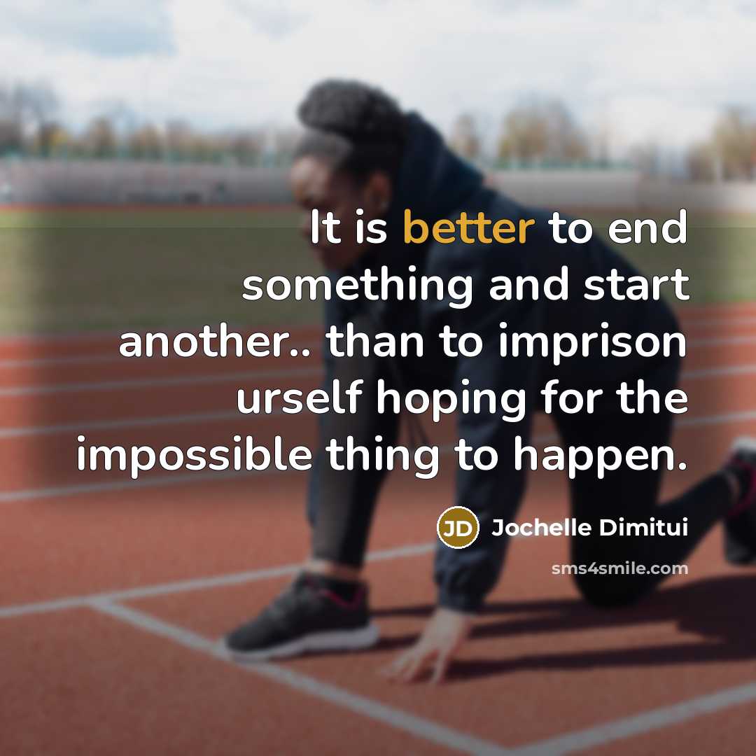 “It is better to end something and start another.. than to imprison urself hoping for the impossible thing to happen.” quote by Jochelle Dimitui