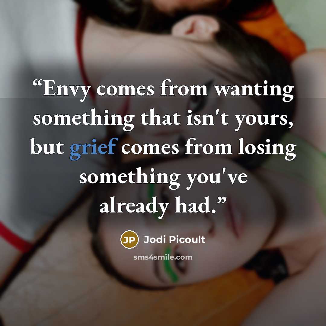 “Envy comes from wanting something that isn't yours, but grief comes from losing something you've already had.” quote by Jodi Picoult