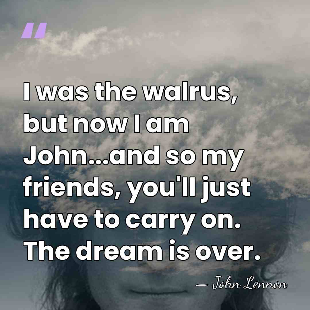 I was the walrus, but now I am John...and so my friends,&hellip; - John Lennon