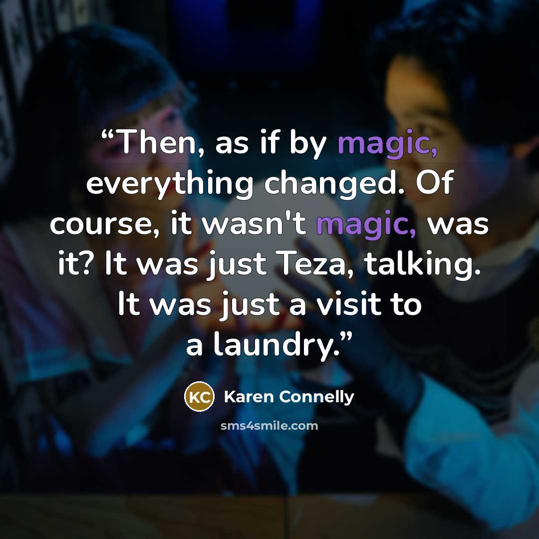 “Then, as if by magic, everything changed. Of course, it wasn't magic, was it? It was just Teza, talking. It was just a visit to a laundry.” quote by Karen Connelly