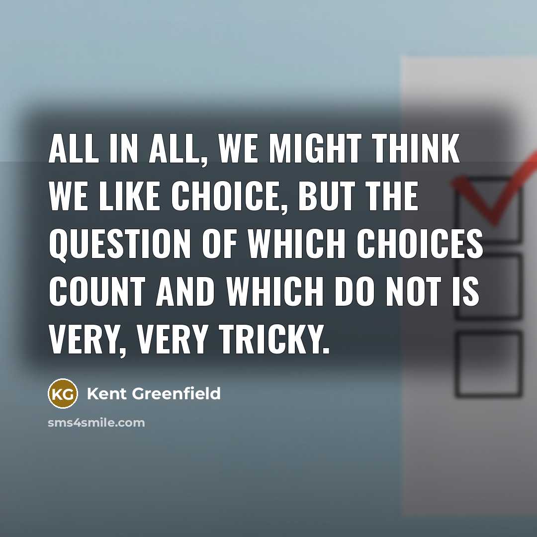 “All in all, we might think we like choice, but the question of which choices count and which do not is very, very tricky.” quote by Kent Greenfield