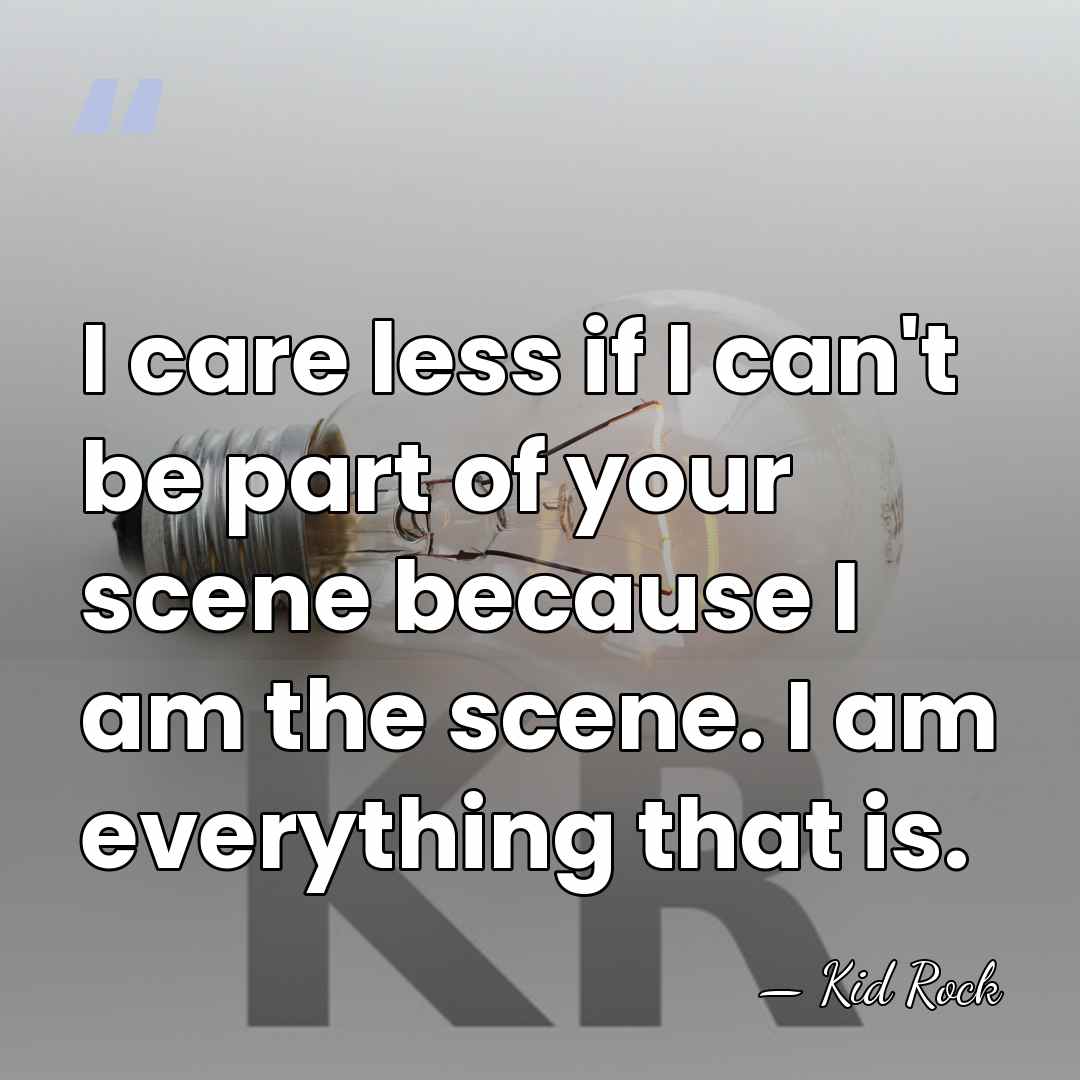 I care less if I can't be part of your scene because&hellip; - Kid Rock